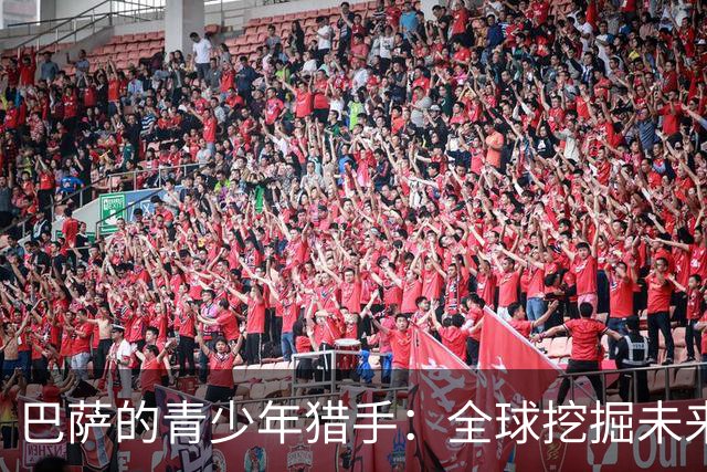 巴萨的青少年猎手：全球挖掘未来超级明星